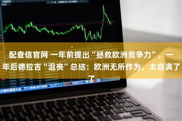 配查信官网 一年前提出“拯救欧洲竞争力”，一年后德拉吉“沮丧”总结：欧洲无所作为，太自满了