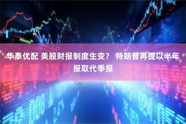 华泰优配 美股财报制度生变？ 特朗普再提以半年报取代季报