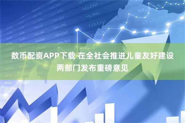 数币配资APP下载 在全社会推进儿童友好建设 两部门发布重磅意见