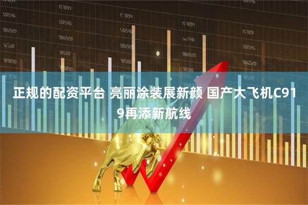 正规的配资平台 亮丽涂装展新颜 国产大飞机C919再添新航线
