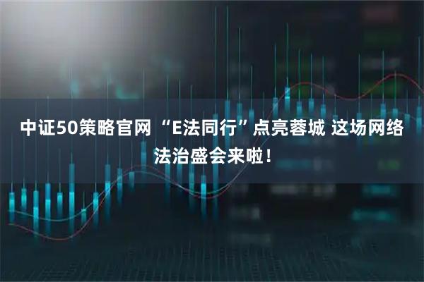 中证50策略官网 “E法同行”点亮蓉城 这场网络法治盛会来啦！