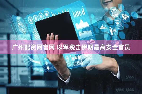广州配资网官网 以军袭击伊朗最高安全官员