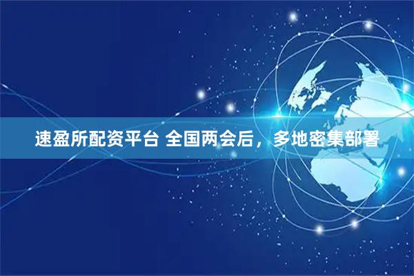 速盈所配资平台 全国两会后，多地密集部署