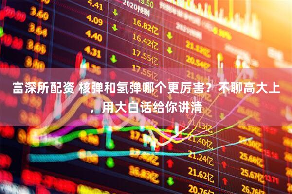 富深所配资 核弹和氢弹哪个更厉害？不聊高大上，用大白话给你讲清