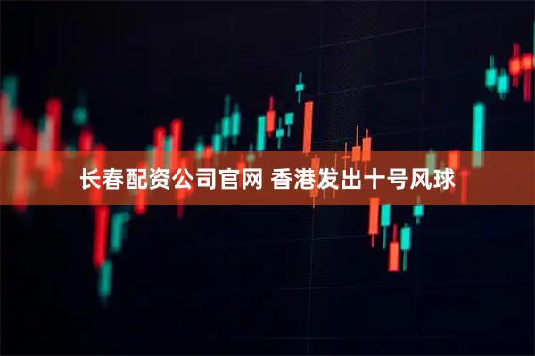 长春配资公司官网 香港发出十号风球