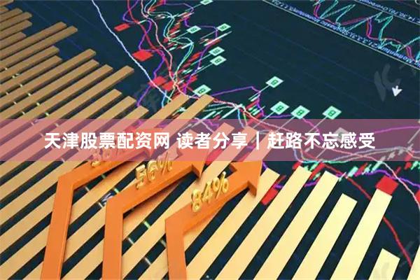 天津股票配资网 读者分享｜赶路不忘感受