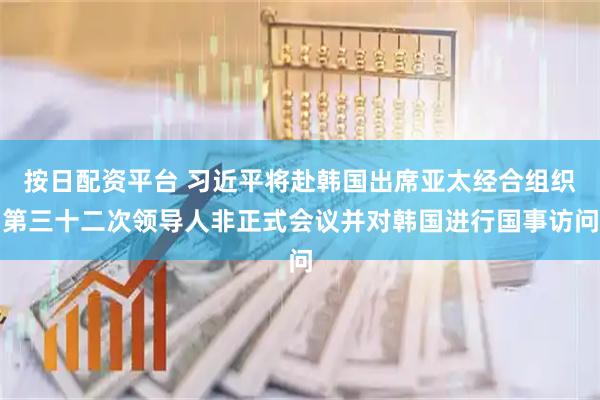 按日配资平台 习近平将赴韩国出席亚太经合组织第三十二次领导人非正式会议并对韩国进行国事访问