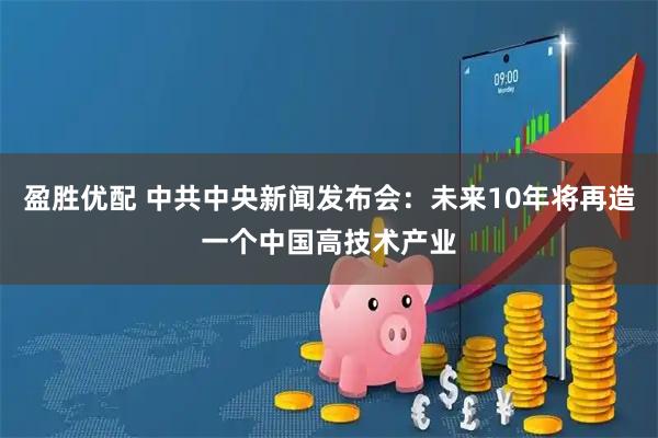 盈胜优配 中共中央新闻发布会：未来10年将再造一个中国高技术产业