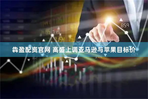犇盈配资官网 高盛上调亚马逊与苹果目标价