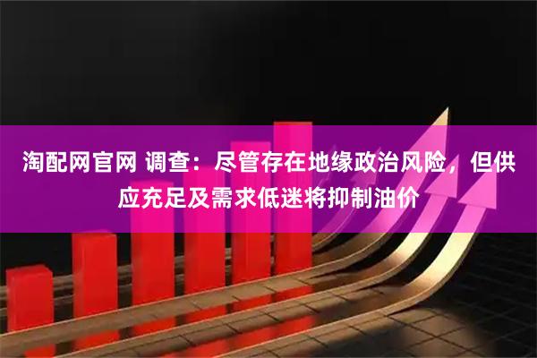 淘配网官网 调查：尽管存在地缘政治风险，但供应充足及需求低迷将抑制油价