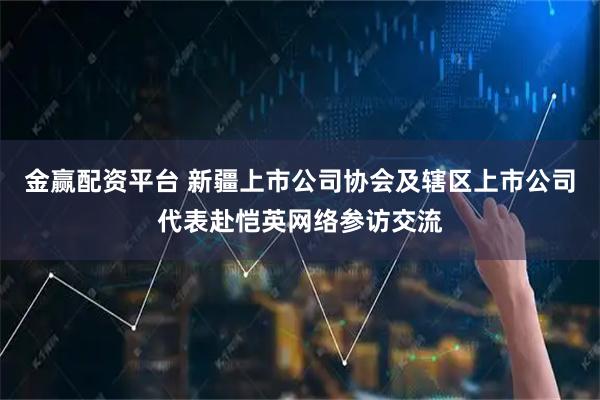 金赢配资平台 新疆上市公司协会及辖区上市公司代表赴恺英网络参访交流