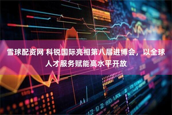 雪球配资网 科锐国际亮相第八届进博会，以全球人才服务赋能高水平开放