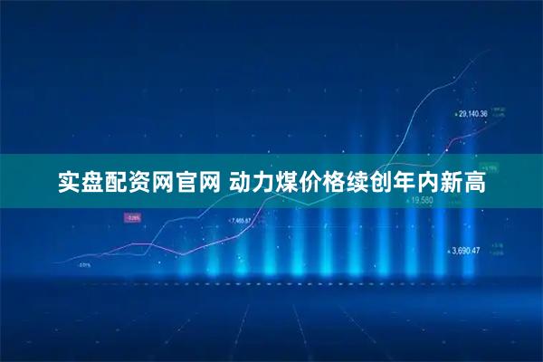 实盘配资网官网 动力煤价格续创年内新高