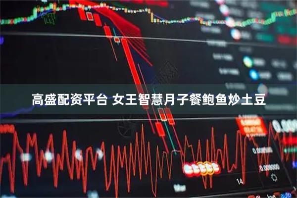 高盛配资平台 女王智慧月子餐鲍鱼炒土豆