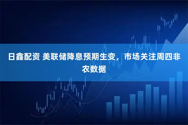 日鑫配资 美联储降息预期生变，市场关注周四非农数据