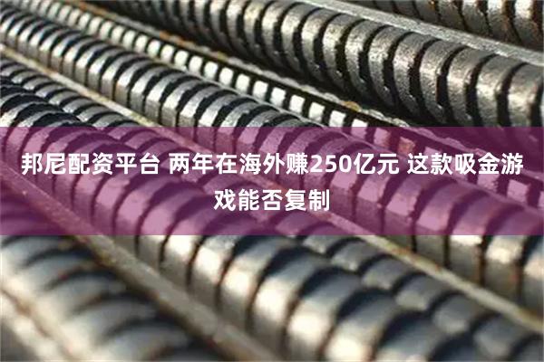 邦尼配资平台 两年在海外赚250亿元 这款吸金游戏能否复制