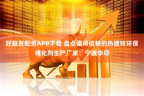 好股友配资APP下载 盘点值得信赖的热镀锌环保钝化剂生产厂家：宁波华印