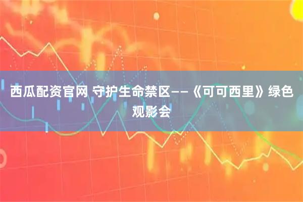 西瓜配资官网 守护生命禁区——《可可西里》绿色观影会