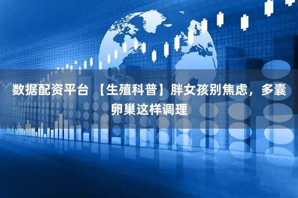 数据配资平台 【生殖科普】胖女孩别焦虑，多囊卵巢这样调理