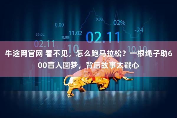 牛途网官网 看不见，怎么跑马拉松？一根绳子助600盲人圆梦，背后故事太戳心