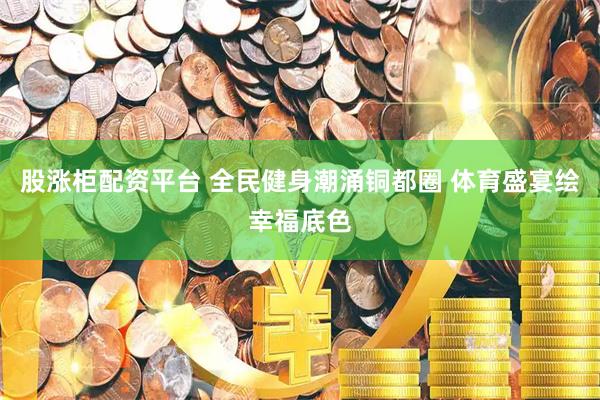 股涨柜配资平台 全民健身潮涌铜都圈 体育盛宴绘幸福底色