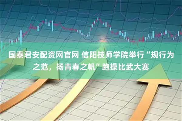 国泰君安配资网官网 信阳技师学院举行“规行为之范，扬青春之帆”跑操比武大赛
