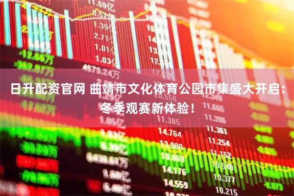 日升配资官网 曲靖市文化体育公园市集盛大开启：冬季观赛新体验！