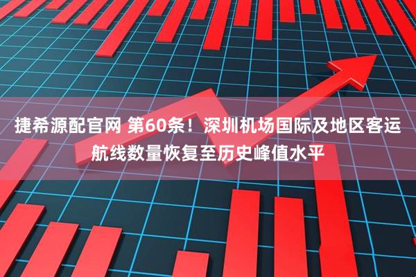 捷希源配官网 第60条！深圳机场国际及地区客运航线数量恢复至历史峰值水平