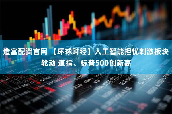 造富配资官网 【环球财经】人工智能担忧刺激板块轮动 道指、标普500创新高