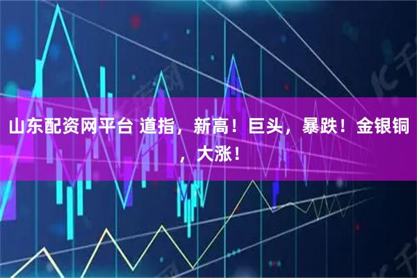 山东配资网平台 道指，新高！巨头，暴跌！金银铜，大涨！