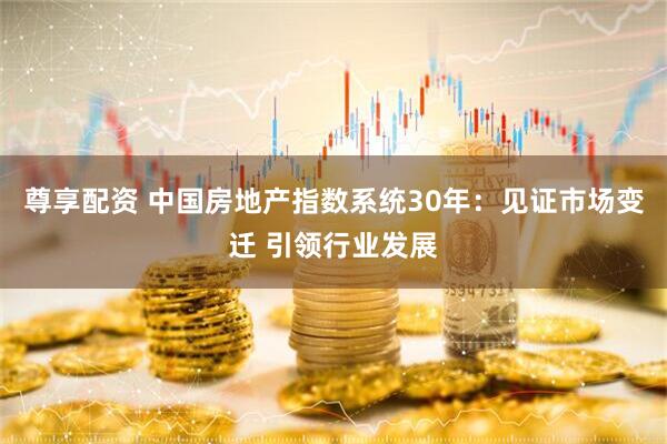尊享配资 中国房地产指数系统30年：见证市场变迁 引领行业发展