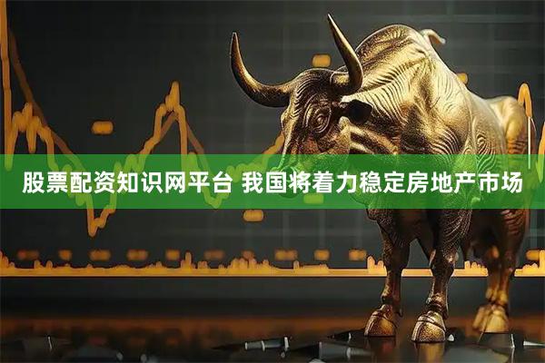股票配资知识网平台 我国将着力稳定房地产市场