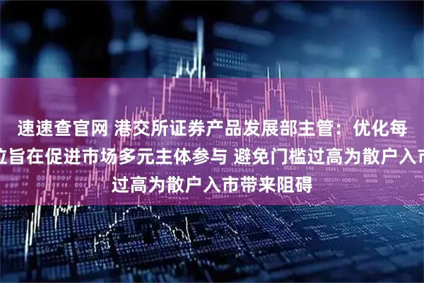 速速查官网 港交所证券产品发展部主管：优化每手买卖单位旨在促进市场多元主体参与 避免门槛过高为散户入市带来阻碍