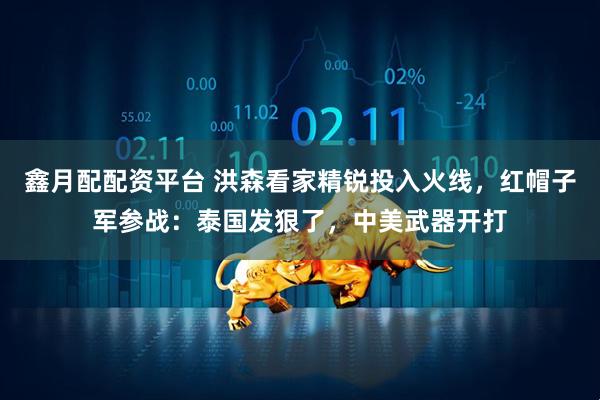 鑫月配配资平台 洪森看家精锐投入火线，红帽子军参战：泰国发狠了，中美武器开打