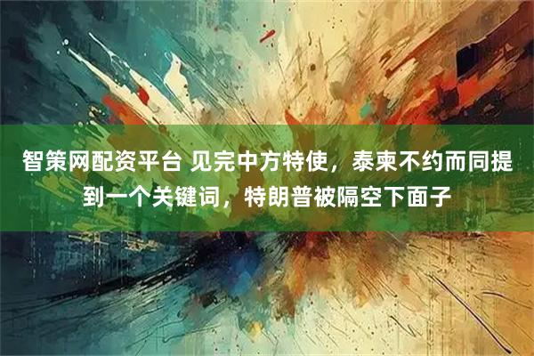 智策网配资平台 见完中方特使，泰柬不约而同提到一个关键词，特朗普被隔空下面子