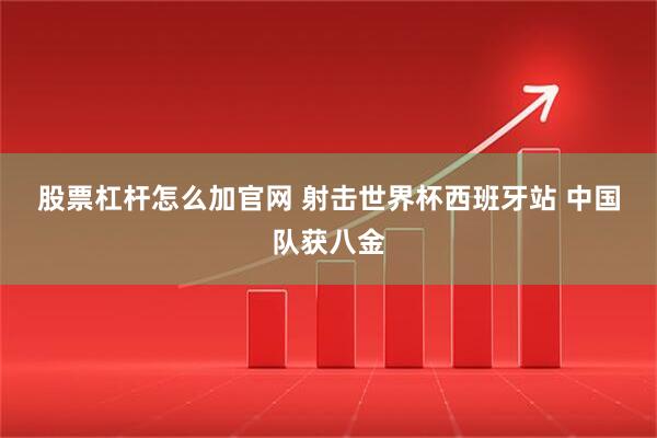 股票杠杆怎么加官网 射击世界杯西班牙站 中国队获八金