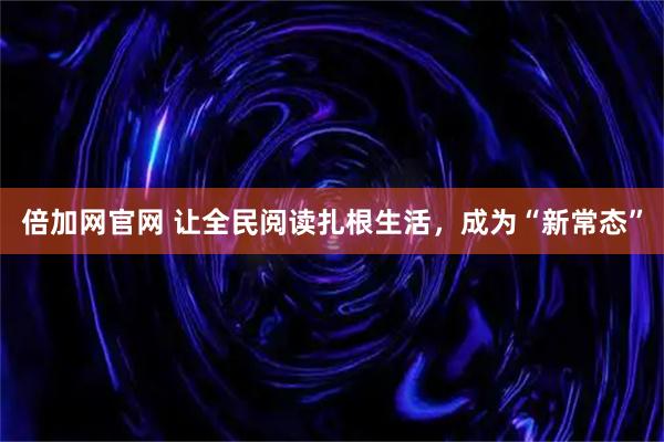 倍加网官网 让全民阅读扎根生活，成为“新常态”