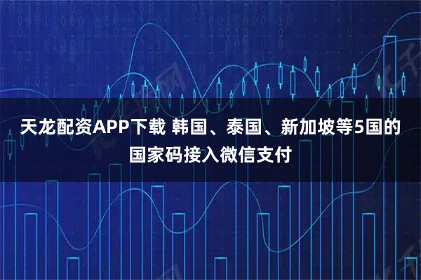 天龙配资APP下载 韩国、泰国、新加坡等5国的国家码接入微信支付