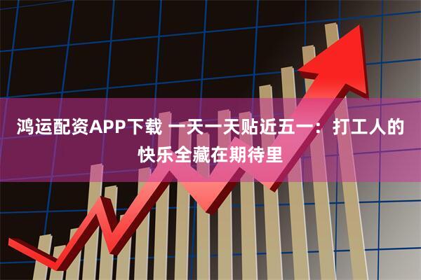 鸿运配资APP下载 一天一天贴近五一：打工人的快乐全藏在期待里