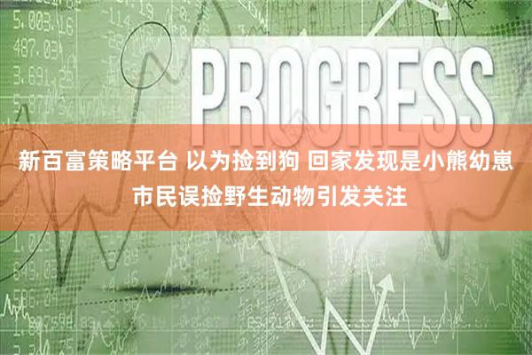 新百富策略平台 以为捡到狗 回家发现是小熊幼崽 市民误捡野生动物引发关注