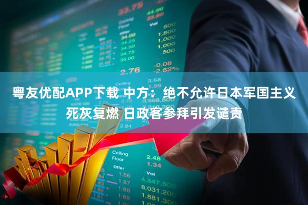 粤友优配APP下载 中方：绝不允许日本军国主义死灰复燃 日政客参拜引发谴责