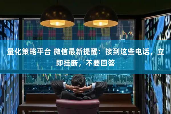 量化策略平台 微信最新提醒：接到这些电话，立即挂断，不要回答