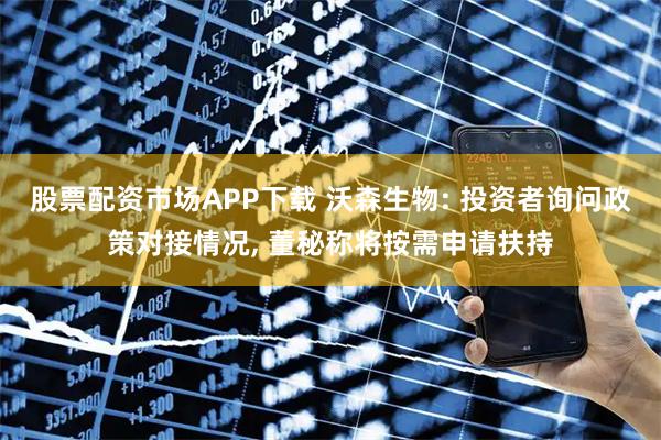 股票配资市场APP下载 沃森生物: 投资者询问政策对接情况, 董秘称将按需申请扶持