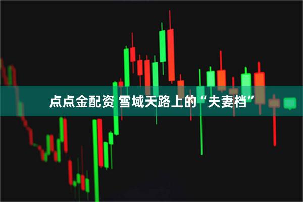 点点金配资 雪域天路上的“夫妻档”