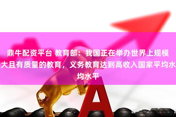鼎牛配资平台 教育部：我国正在举办世界上规模最大且有质量的教育，义务教育达到高收入国家平均水平