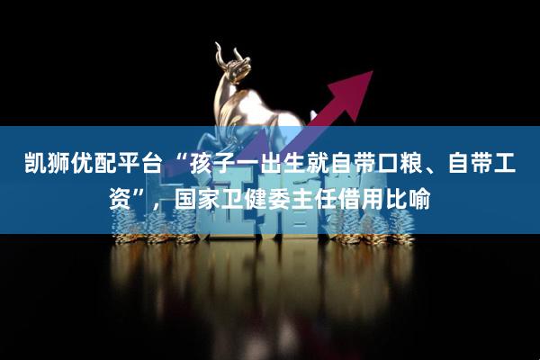 凯狮优配平台 “孩子一出生就自带口粮、自带工资”，国家卫健委主任借用比喻