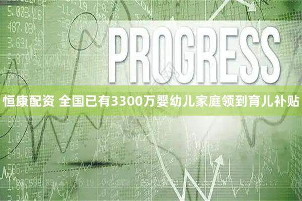 恒康配资 全国已有3300万婴幼儿家庭领到育儿补贴