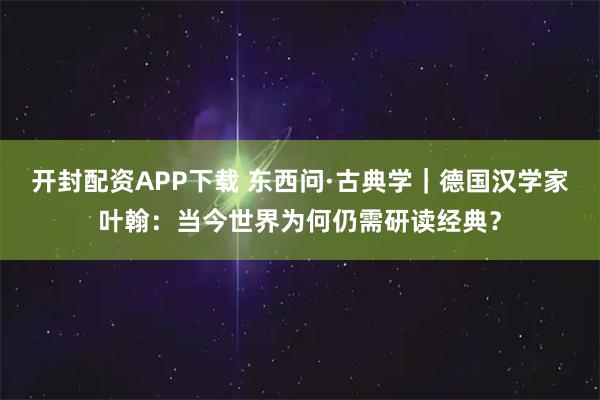 开封配资APP下载 东西问·古典学｜德国汉学家叶翰：当今世界为何仍需研读经典？