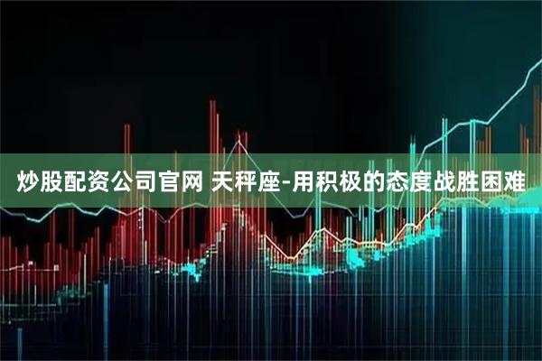 炒股配资公司官网 天秤座-用积极的态度战胜困难