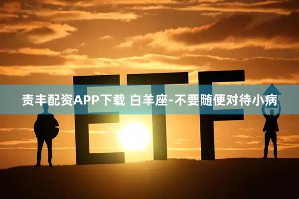 责丰配资APP下载 白羊座-不要随便对待小病